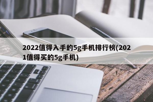 2022值得入手的5g手机排行榜(2021值得买的5g手机)