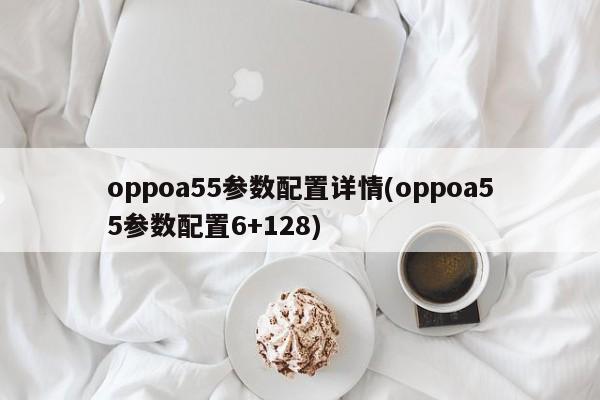 oppoa55参数配置详情(oppoa55参数配置6+128)