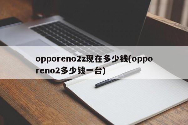 opporeno2z现在多少钱(opporeno2多少钱一台)